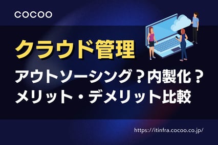 クラウド管理はアウトソーシング?内製化?メリット・デメリットを徹底比較