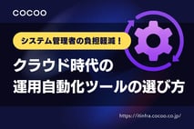 システム管理者の負担を軽減！クラウド時代の運用自動化ツールの選び方
